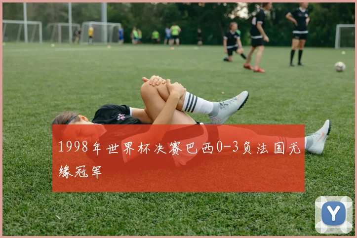 1998年世界杯决赛巴西0-3负法国无缘冠军