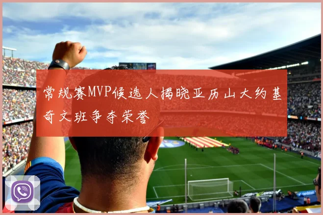 常规赛MVP候选人揭晓亚历山大约基奇文班争夺荣誉
