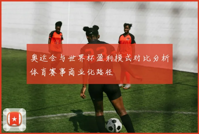 奥运会与世界杯盈利模式对比分析体育赛事商业化路径