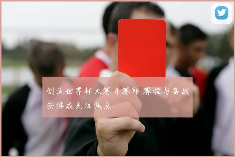创业世界杯大赛开赛即 赛程与备战安排成关注焦点